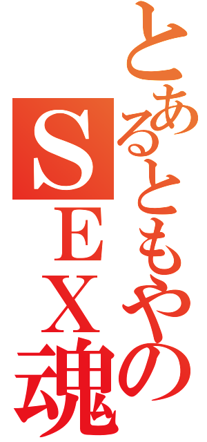 とあるともやのＳＥＸ魂（）