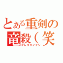 とある重剣の竜殺（笑）（オレタタイケン）