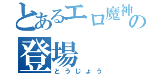 とあるエロ魔神の登場（とうじょう）