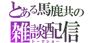 とある馬鹿共の雑談配信（トークショー）