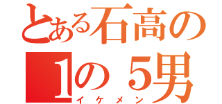 とある石高の１の５男子（イケメン）