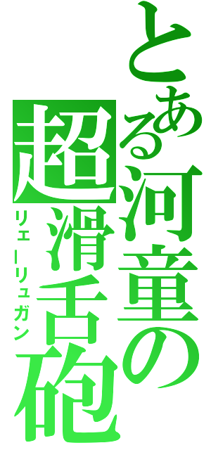 とある河童の超滑舌砲（リェーリュガン）