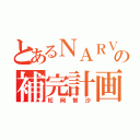 とあるＮＡＲＶの補完計画（松岡智沙）