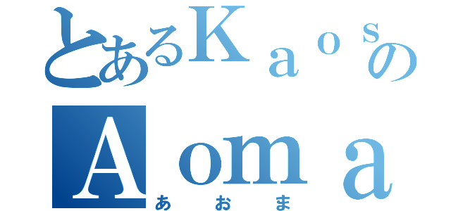 とあるＫａｏｓｕのＡｏｍａ（あおま）