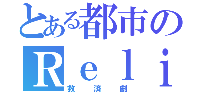 とある都市のＲｅｌｉｅｆ（救済劇）