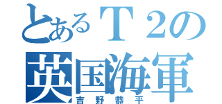 とあるＴ２の英国海軍（吉野恭平）