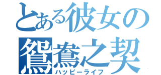 とある彼女の鴛鴦之契（ハッピーライフ）