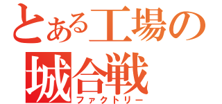 とある工場の城合戦（ファクトリー）