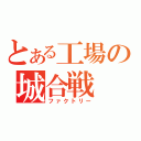 とある工場の城合戦（ファクトリー）