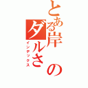 とある岸のダルさ（インデックス）