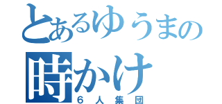 とあるゆうまの時かけ（６人集団）