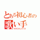 とある初心者の歌い手（ＶＯＣＡＬＯＩＤ）