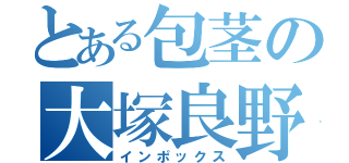 とある包茎の大塚良野武（インポックス）