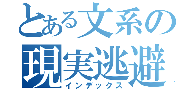 とある文系の現実逃避（インデックス）