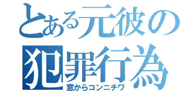 とある元彼の犯罪行為（窓からコンニチワ）