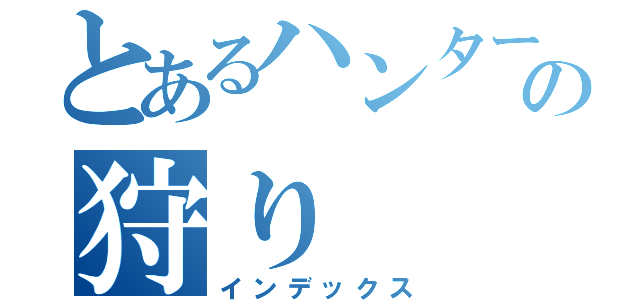 とあるハンターの狩り（インデックス）