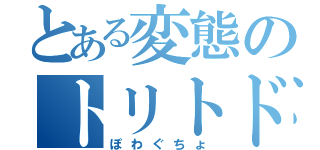 とある変態のトリトドン（ぽわぐちょ）