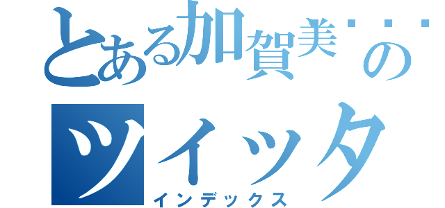 とある加賀美🌻のツイッター（インデックス）