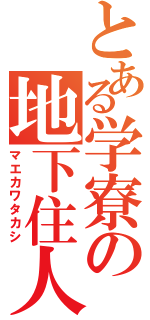 とある学寮の地下住人（マエカワタカシ）