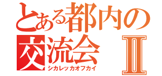 とある都内の交流会Ⅱ（シカレッカオフカイ）