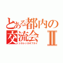 とある都内の交流会Ⅱ（シカレッカオフカイ）