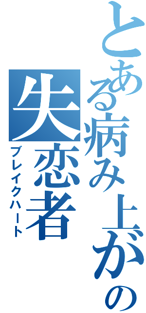 とある病み上がりの失恋者（ブレイクハート）