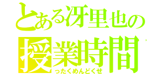 とある冴里也の授業時間（ったくめんどくせ）