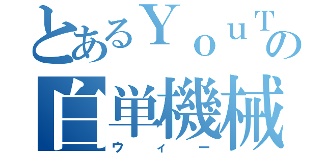 とあるＹｏｕＴｕｂｅの白単機械（ウィー）