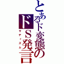 とあるド変態のドＳ発言（サディズム）