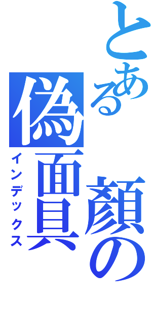 とある 顏の偽面具Ⅱ（インデックス）