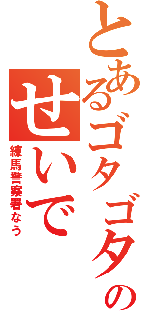 とあるゴタゴタのせいで（練馬警察署なう）