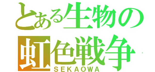 とある生物の虹色戦争（ＳＥＫＡＯＷＡ）