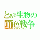 とある生物の虹色戦争（ＳＥＫＡＯＷＡ）