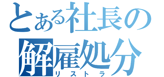 とある社長の解雇処分（リストラ）