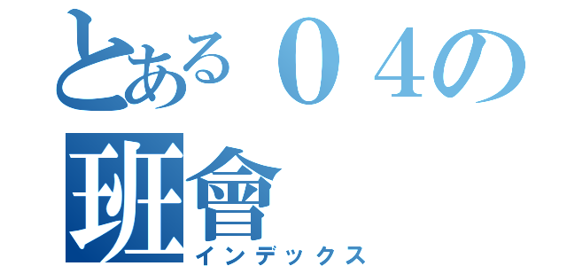 とある０４の班會（インデックス）