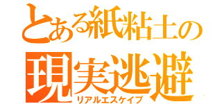 とある紙粘土の現実逃避（リアルエスケイプ）