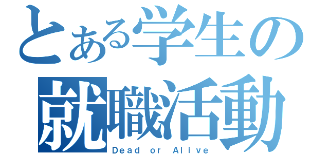 とある学生の就職活動（Ｄｅａｄ ｏｒ Ａｌｉｖｅ）