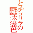 とあるゴリラの極太実芭蕉（ ふとバナナ）