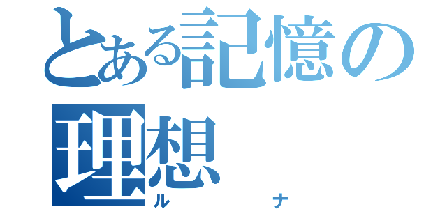 とある記憶の理想（ルナ）