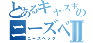 とあるキャス主のニーズベックⅡ（ニーズベック）