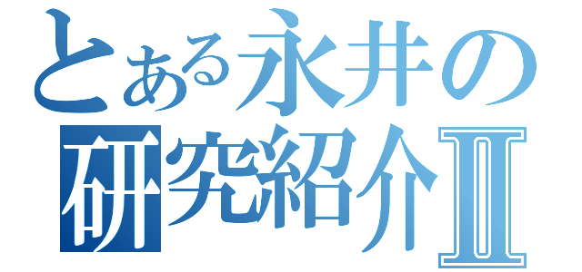 とある永井の研究紹介Ⅱ（）