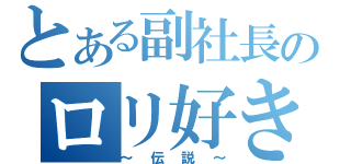 とある副社長のロリ好き（～伝説～）