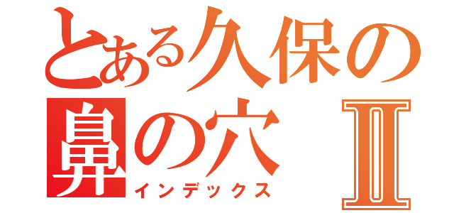 とある久保の鼻の穴Ⅱ（インデックス）