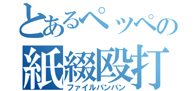 とあるペッペの紙綴殴打（ファイルバンバン）