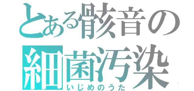 とある骸音の細菌汚染（いじめのうた）