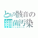 とある骸音の細菌汚染（いじめのうた）