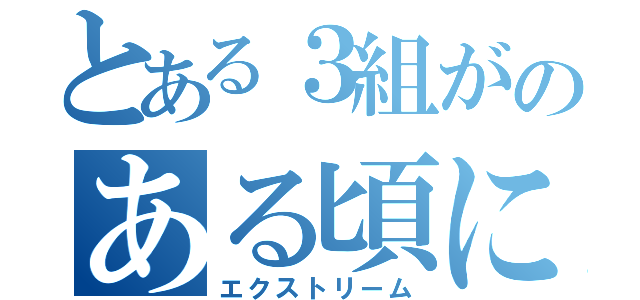 とある３組がのある頃に（エクストリーム）