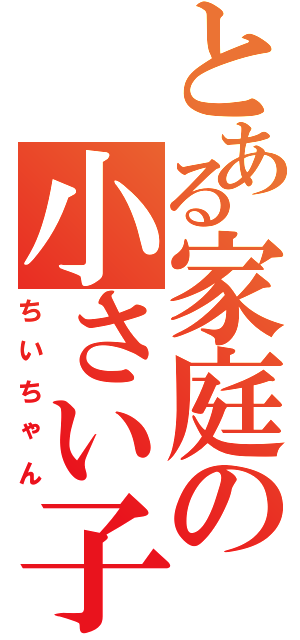 とある家庭の小さい子（ちいちゃん）