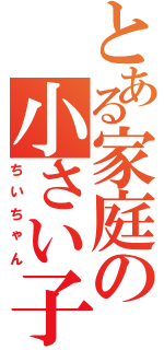 とある家庭の小さい子（ちいちゃん）