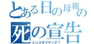 とある日の母親の死の宣告（シュクダイヤッタ？）